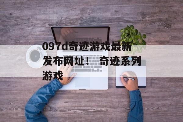 097d奇迹游戏最新发布网址！ 奇迹系列游戏