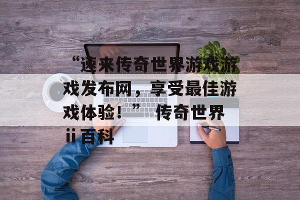 “速来传奇世界游戏游戏发布网，享受最佳游戏体验！” 传奇世界ⅱ百科