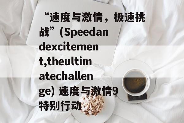 “速度与激情，极速挑战”(Speedandexcitement,theultimatechallenge) 速度与激情9特别行动