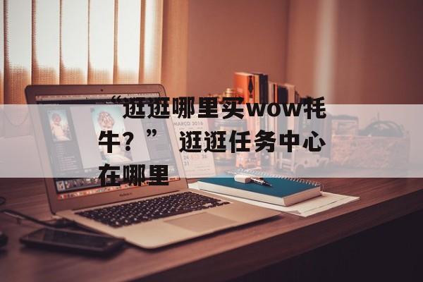 “逛逛哪里买wow牦牛？” 逛逛任务中心在哪里