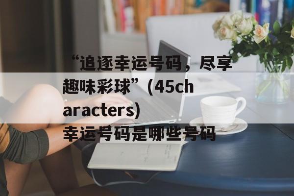 “追逐幸运号码，尽享趣味彩球”(45characters) 幸运号码是哪些号码