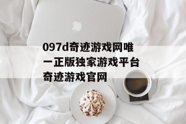 097d奇迹游戏网唯一正版独家游戏平台 奇迹游戏官网