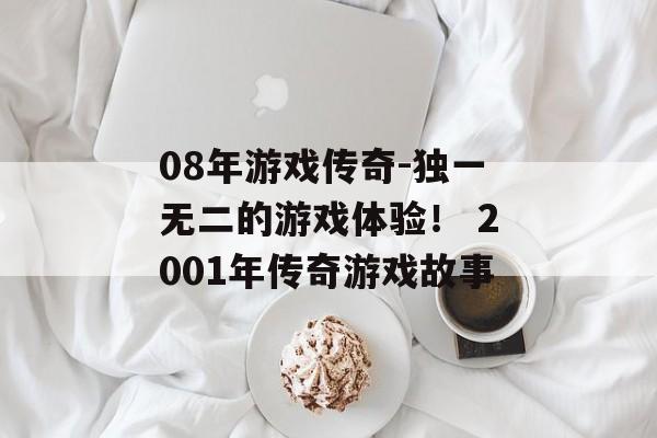 08年游戏传奇-独一无二的游戏体验！ 2001年传奇游戏故事