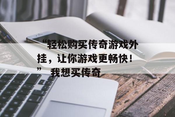 “轻松购买传奇游戏外挂，让你游戏更畅快！” 我想买传奇