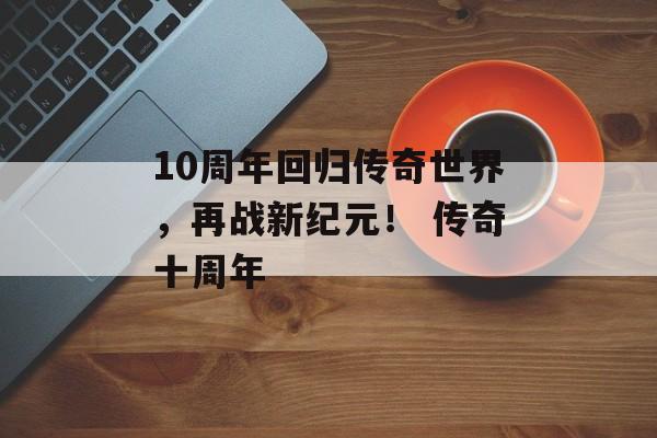 10周年回归传奇世界，再战新纪元！ 传奇十周年