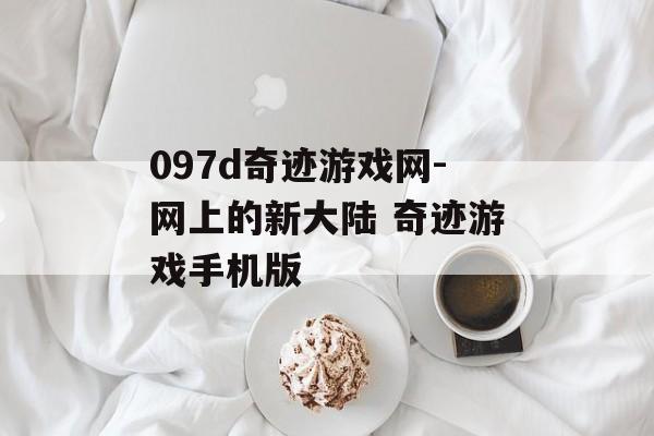 097d奇迹游戏网-网上的新大陆 奇迹游戏手机版