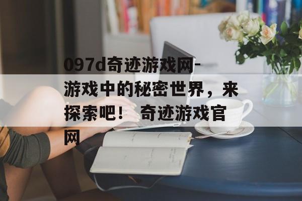 097d奇迹游戏网-游戏中的秘密世界，来探索吧！ 奇迹游戏官网