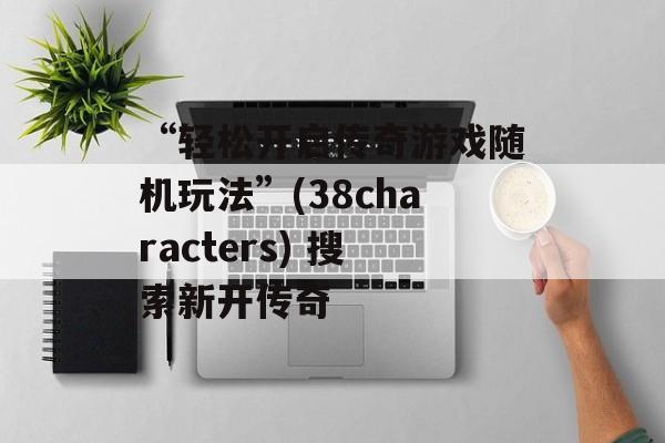 “轻松开启传奇游戏随机玩法”(38characters) 搜索新开传奇