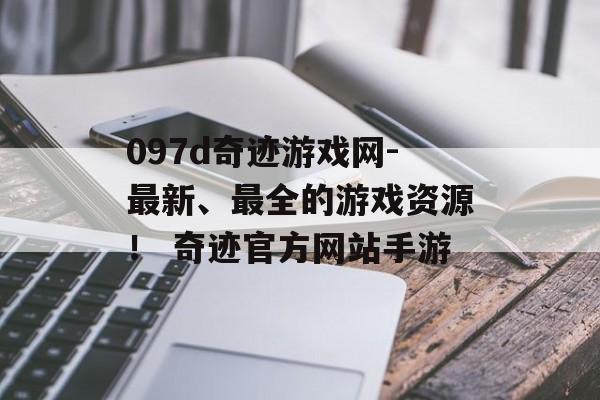 097d奇迹游戏网-最新、最全的游戏资源！ 奇迹官方网站手游