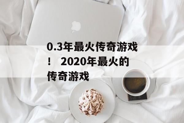 0.3年最火传奇游戏！ 2020年最火的传奇游戏