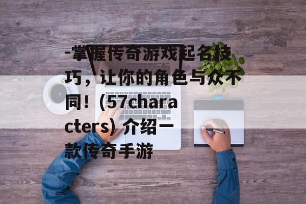 -掌握传奇游戏起名技巧，让你的角色与众不同！(57characters) 介绍一款传奇手游