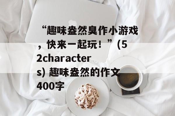 “趣味盎然臭作小游戏，快来一起玩！”(52characters) 趣味盎然的作文400字