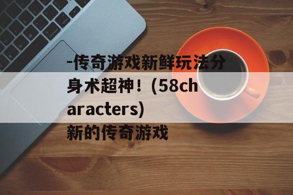 -传奇游戏新鲜玩法分身术超神！(58characters) 新的传奇游戏