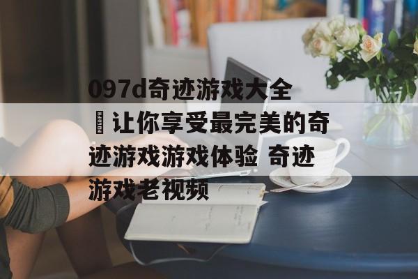 097d奇迹游戏大全–让你享受最完美的奇迹游戏游戏体验 奇迹游戏老视频