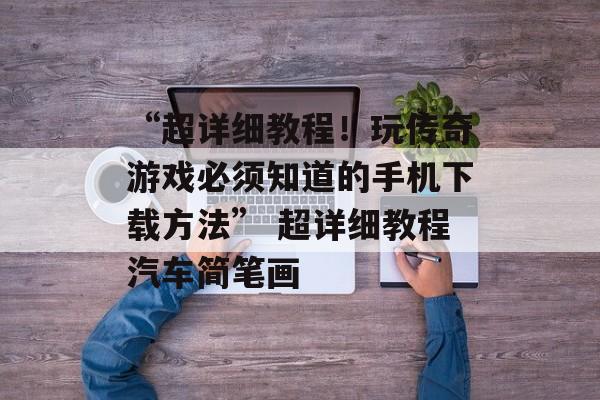 “超详细教程！玩传奇游戏必须知道的手机下载方法” 超详细教程汽车简笔画