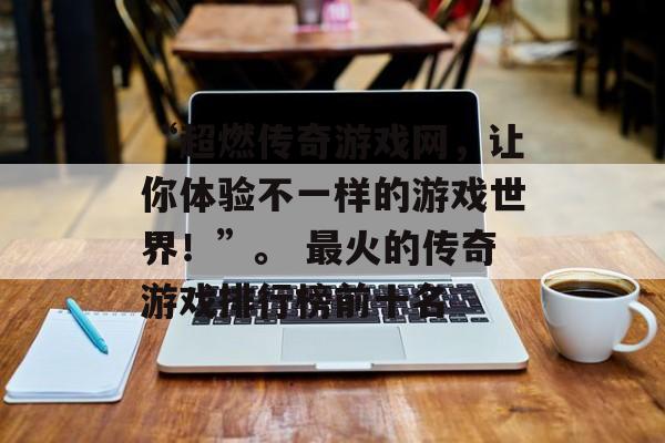 “超燃传奇游戏网，让你体验不一样的游戏世界！”。 最火的传奇游戏排行榜前十名