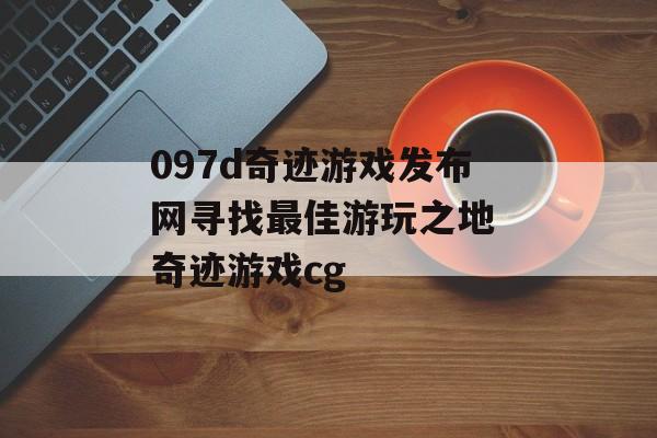 097d奇迹游戏发布网寻找最佳游玩之地 奇迹游戏cg