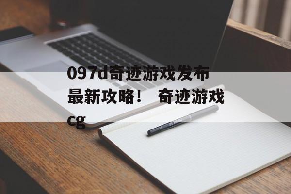 097d奇迹游戏发布最新攻略！ 奇迹游戏cg