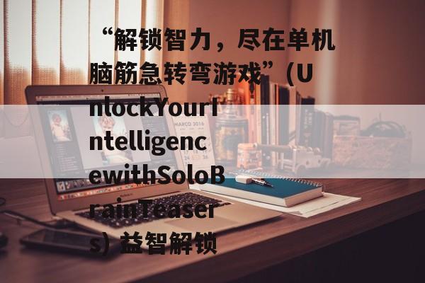 “解锁智力，尽在单机脑筋急转弯游戏”(UnlockYourIntelligencewithSoloBrainTeasers) 益智解锁