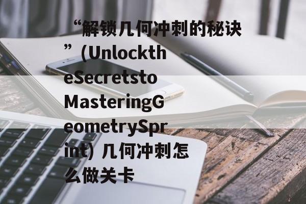 “解锁几何冲刺的秘诀”(UnlocktheSecretstoMasteringGeometrySprint) 几何冲刺怎么做关卡