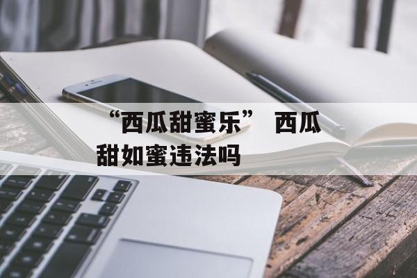 “西瓜甜蜜乐” 西瓜甜如蜜违法吗