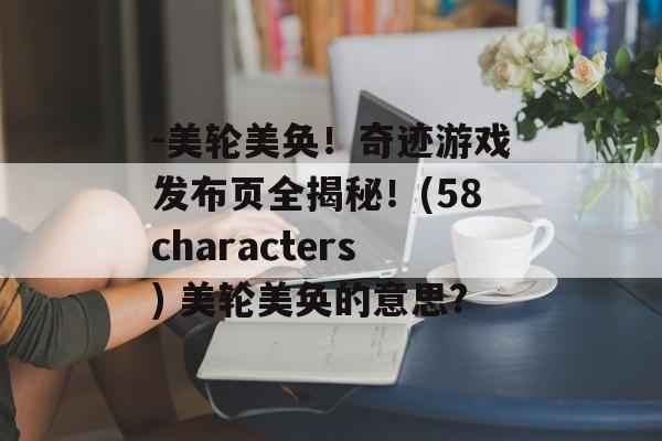 -美轮美奂！奇迹游戏发布页全揭秘！(58characters) 美轮美奂的意思?