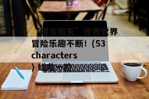 “蟠龙傲天”传奇世界冒险乐趣不断！(53characters) 蟠龙一阶