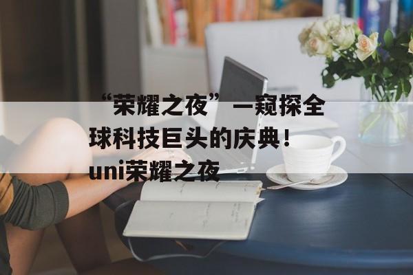 “荣耀之夜”—窥探全球科技巨头的庆典！ uni荣耀之夜