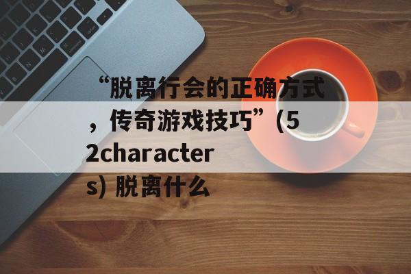 “脱离行会的正确方式，传奇游戏技巧”(52characters) 脱离什么