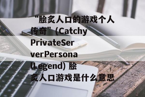 “脍炙人口的游戏个人传奇”(CatchyPrivateServerPersonalLegend) 脍炙人口游戏是什么意思