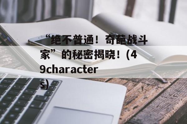 “绝不普通！奇葩战斗家”的秘密揭晓！(49characters)