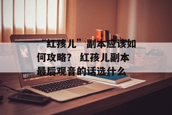 “红孩儿”副本应该如何攻略？ 红孩儿副本最后观音的话选什么