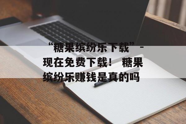 “糖果缤纷乐下载”-现在免费下载！ 糖果缤纷乐赚钱是真的吗