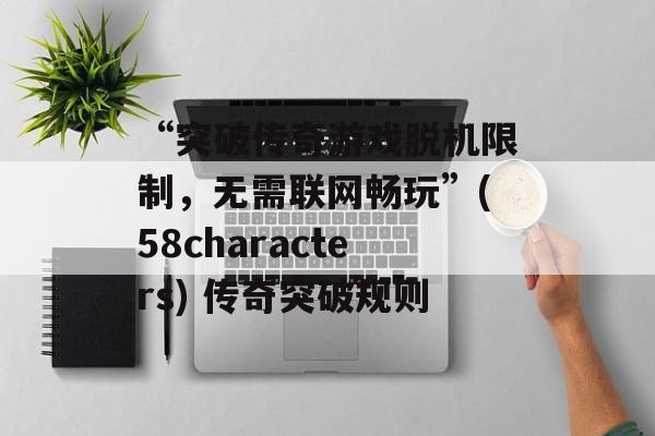 “突破传奇游戏脱机限制，无需联网畅玩”(58characters) 传奇突破规则