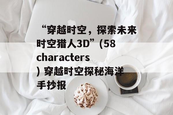 “穿越时空，探索未来时空猎人3D”(58characters) 穿越时空探秘海洋手抄报