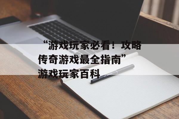 “游戏玩家必看！攻略传奇游戏最全指南” 游戏玩家百科