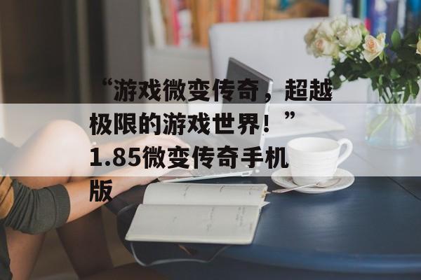 “游戏微变传奇，超越极限的游戏世界！” 1.85微变传奇手机版