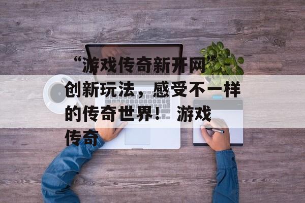 “游戏传奇新开网”-创新玩法，感受不一样的传奇世界！ 游戏 传奇