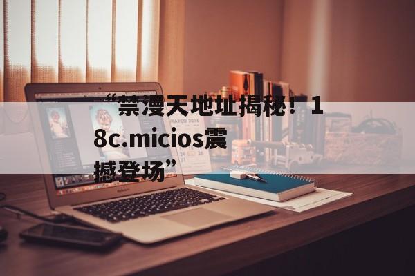 “禁漫天地址揭秘！18c.micios震撼登场”