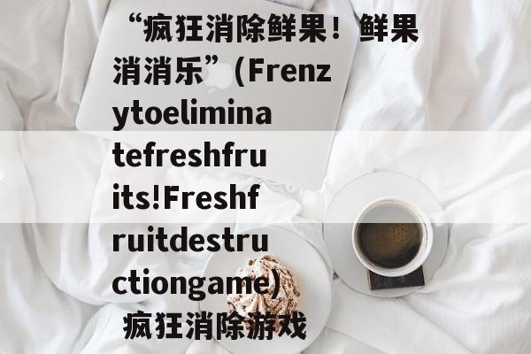 “疯狂消除鲜果！鲜果消消乐”(Frenzytoeliminatefreshfruits!Freshfruitdestructiongame) 疯狂消除游戏