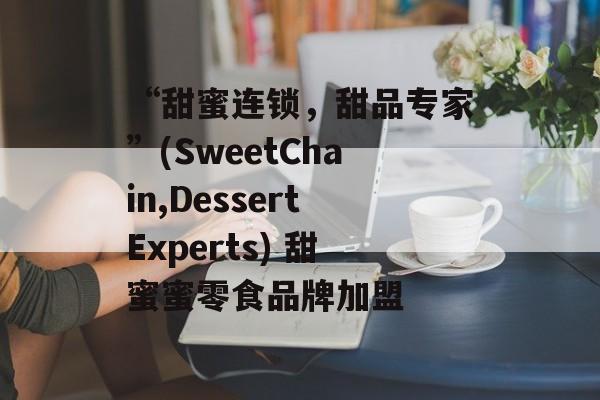 “甜蜜连锁，甜品专家”(SweetChain,DessertExperts) 甜蜜蜜零食品牌加盟