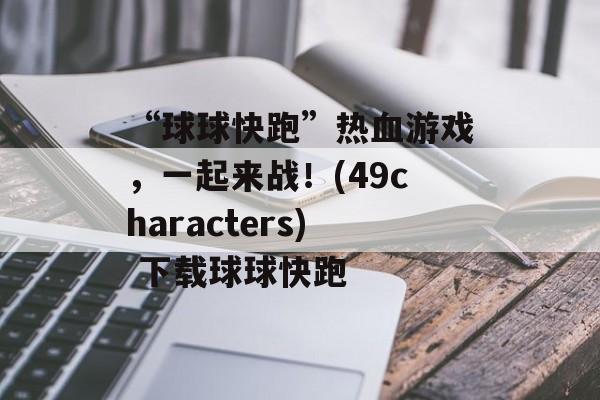 “球球快跑”热血游戏，一起来战！(49characters) 下载球球快跑