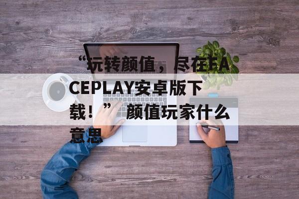 “玩转颜值，尽在FACEPLAY安卓版下载！” 颜值玩家什么意思