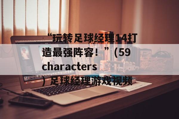 “玩转足球经理14打造最强阵容！”(59characters) 足球经理游戏视频