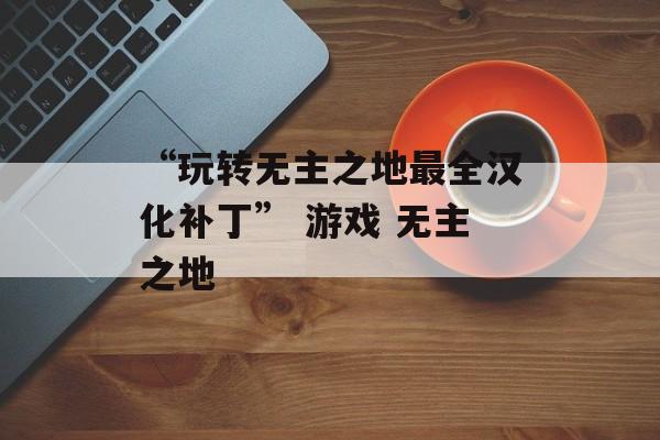 “玩转无主之地最全汉化补丁” 游戏 无主之地