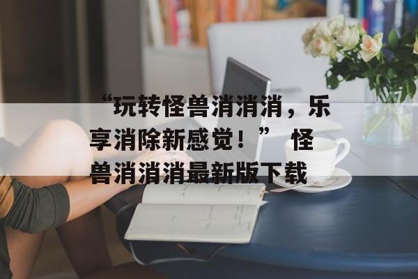 “玩转怪兽消消消，乐享消除新感觉！” 怪兽消消消最新版下载