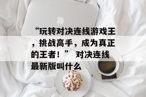 “玩转对决连线游戏王，挑战高手，成为真正的王者！” 对决连线最新版叫什么