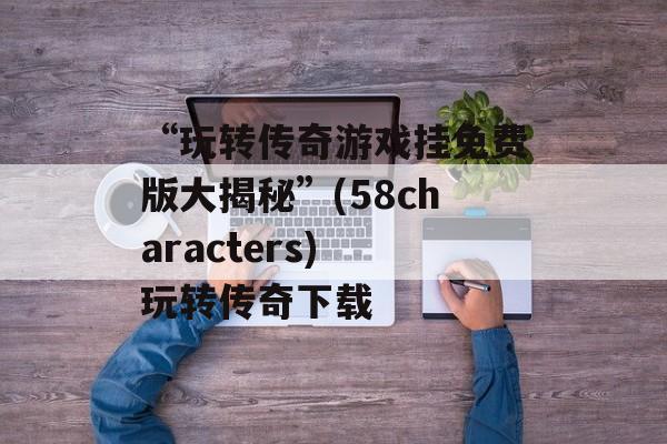 “玩转传奇游戏挂免费版大揭秘”(58characters) 玩转传奇下载