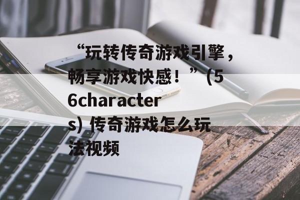 “玩转传奇游戏引擎，畅享游戏快感！”(56characters) 传奇游戏怎么玩法视频