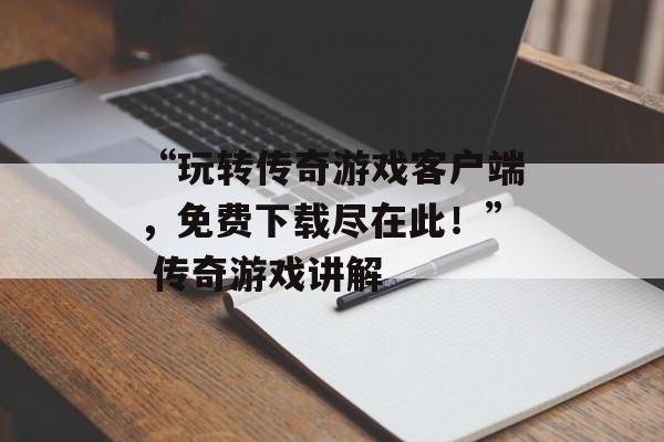 “玩转传奇游戏客户端，免费下载尽在此！” 传奇游戏讲解